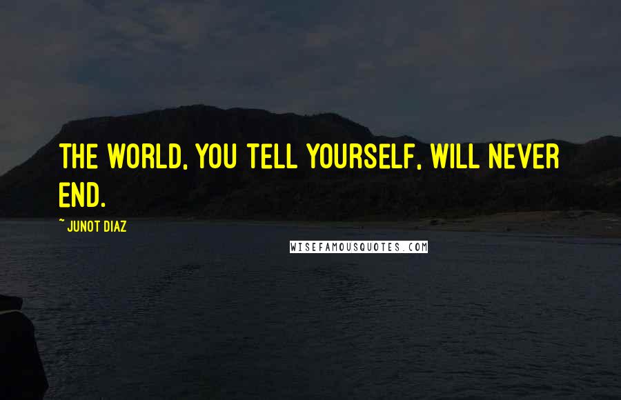 Junot Diaz Quotes: The world, you tell yourself, will never end.