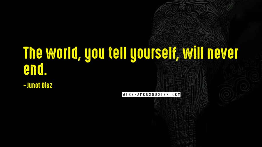 Junot Diaz Quotes: The world, you tell yourself, will never end.