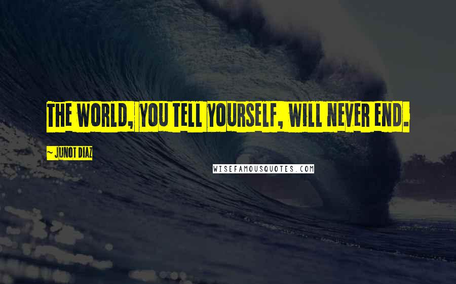 Junot Diaz Quotes: The world, you tell yourself, will never end.