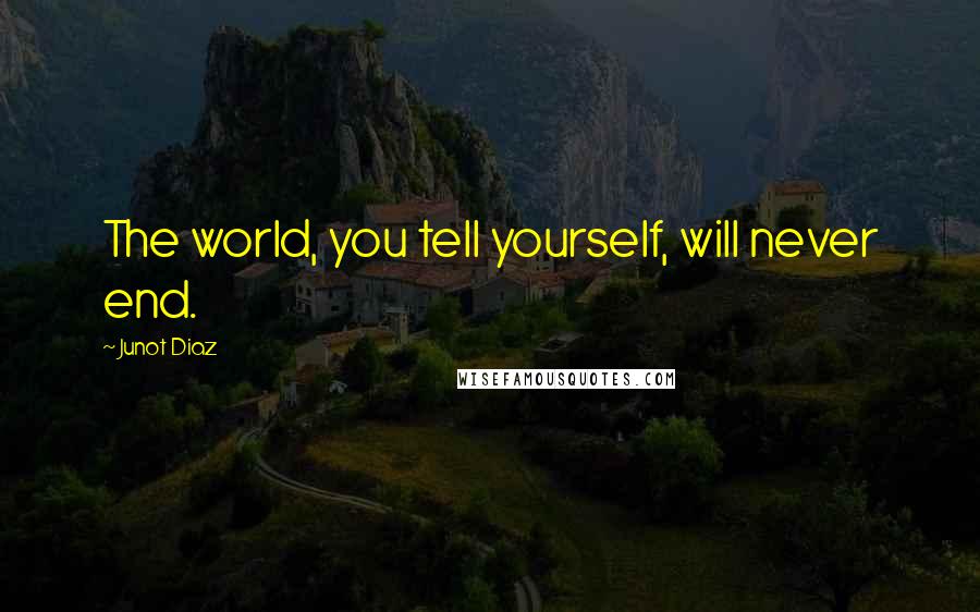 Junot Diaz Quotes: The world, you tell yourself, will never end.