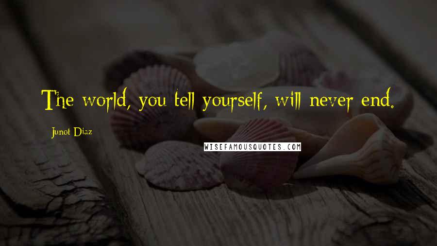 Junot Diaz Quotes: The world, you tell yourself, will never end.