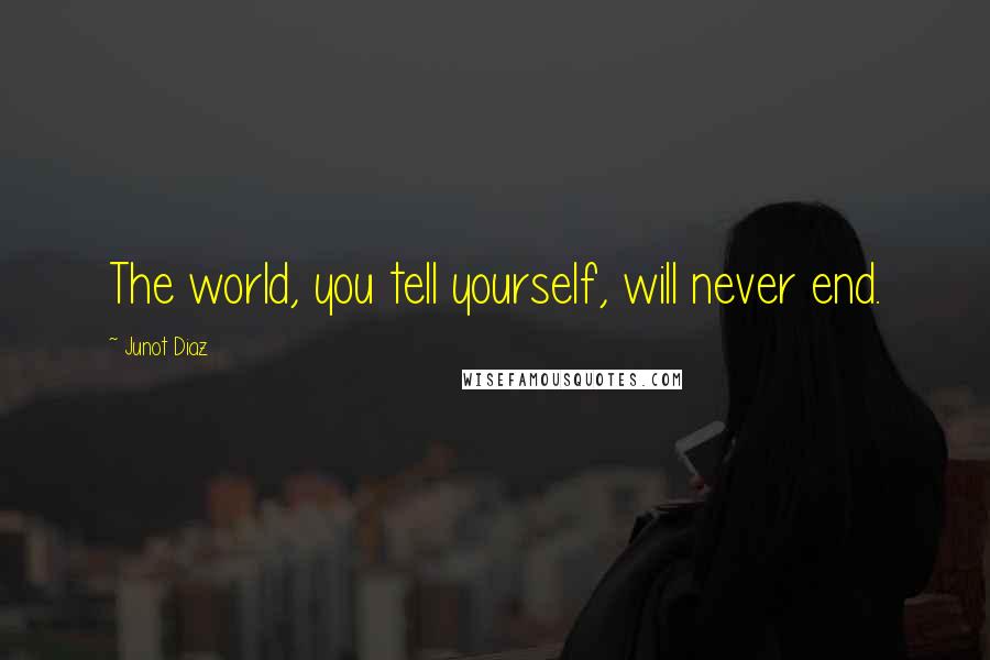 Junot Diaz Quotes: The world, you tell yourself, will never end.