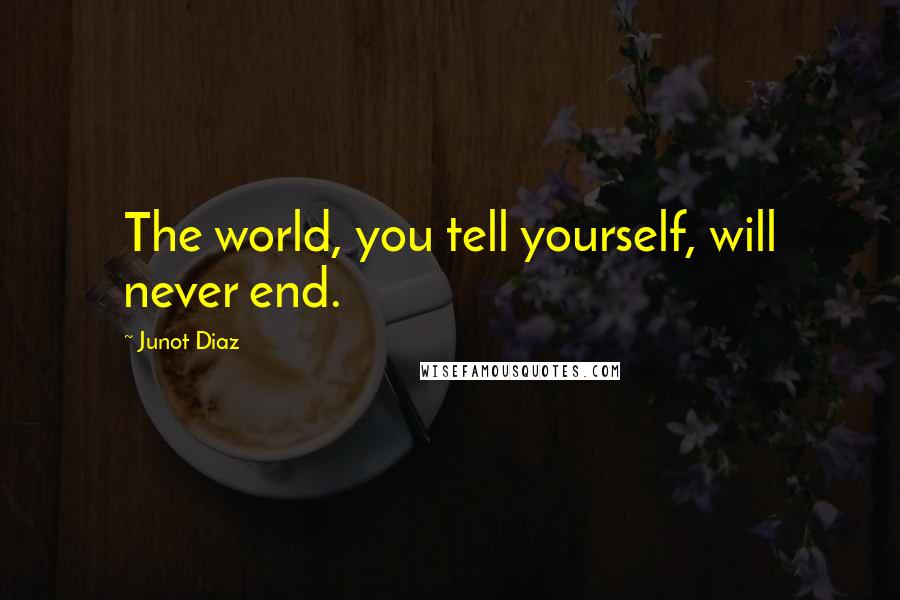 Junot Diaz Quotes: The world, you tell yourself, will never end.