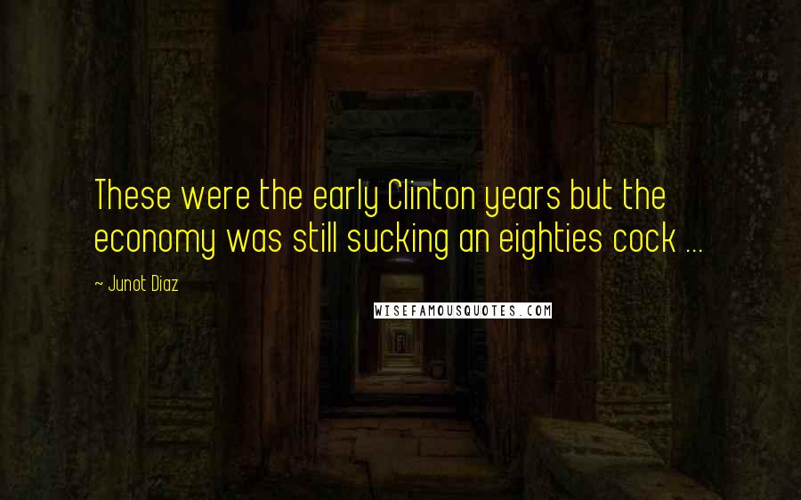 Junot Diaz Quotes: These were the early Clinton years but the economy was still sucking an eighties cock ...