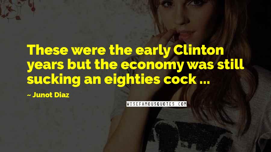 Junot Diaz Quotes: These were the early Clinton years but the economy was still sucking an eighties cock ...