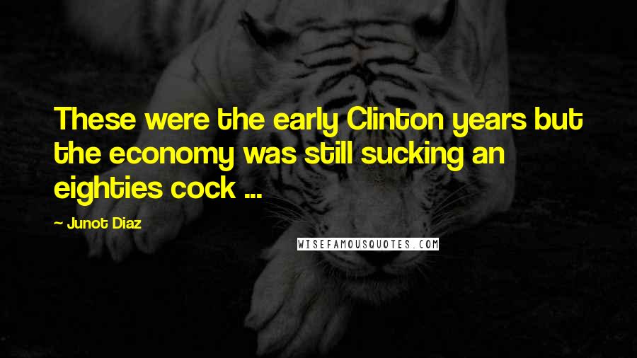 Junot Diaz Quotes: These were the early Clinton years but the economy was still sucking an eighties cock ...