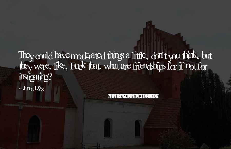 Junot Diaz Quotes: They could have moderated things a little, don't you think, but they were, like, Fuck that, what are friendships for if not for instigating?