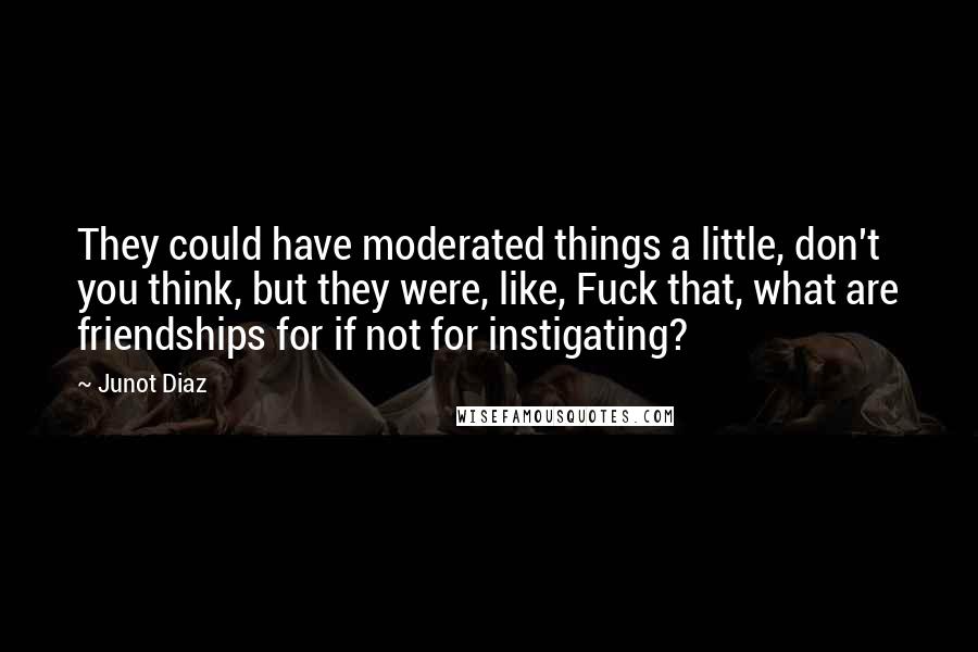 Junot Diaz Quotes: They could have moderated things a little, don't you think, but they were, like, Fuck that, what are friendships for if not for instigating?