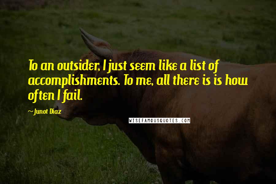 Junot Diaz Quotes: To an outsider, I just seem like a list of accomplishments. To me, all there is is how often I fail.
