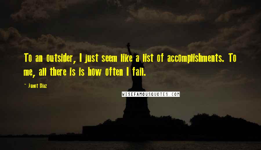 Junot Diaz Quotes: To an outsider, I just seem like a list of accomplishments. To me, all there is is how often I fail.