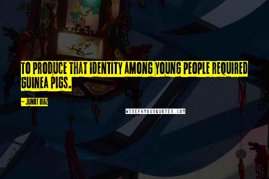 Junot Diaz Quotes: To produce that identity among young people required guinea pigs.
