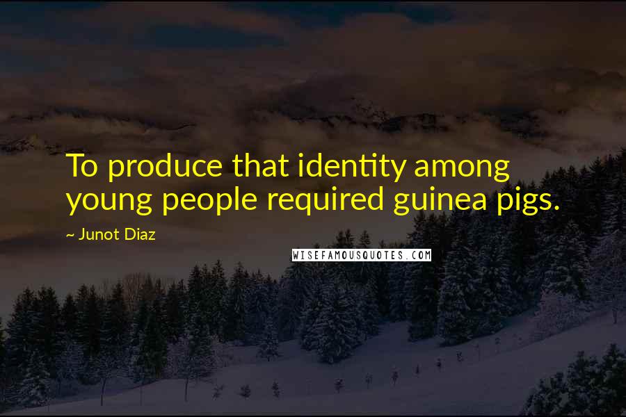 Junot Diaz Quotes: To produce that identity among young people required guinea pigs.
