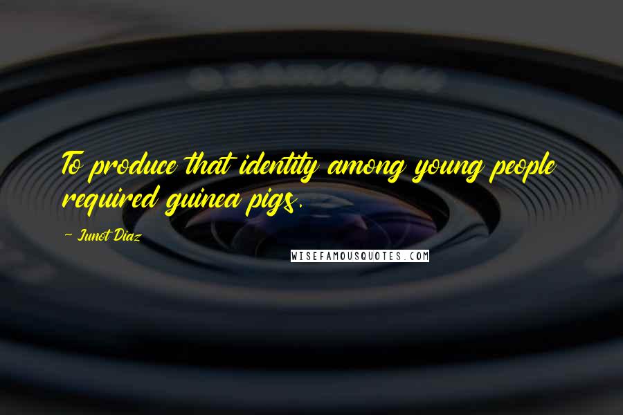 Junot Diaz Quotes: To produce that identity among young people required guinea pigs.