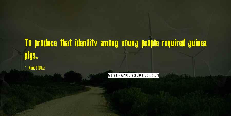 Junot Diaz Quotes: To produce that identity among young people required guinea pigs.