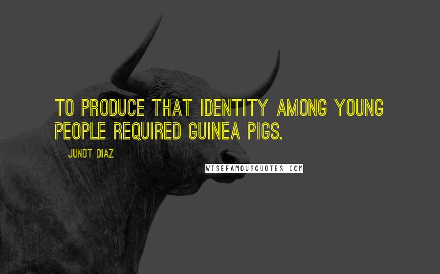 Junot Diaz Quotes: To produce that identity among young people required guinea pigs.