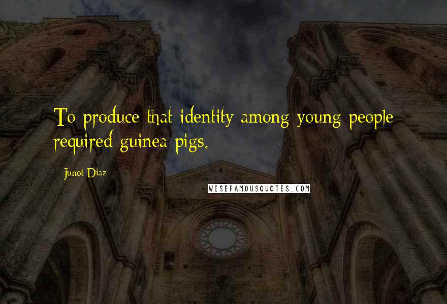 Junot Diaz Quotes: To produce that identity among young people required guinea pigs.