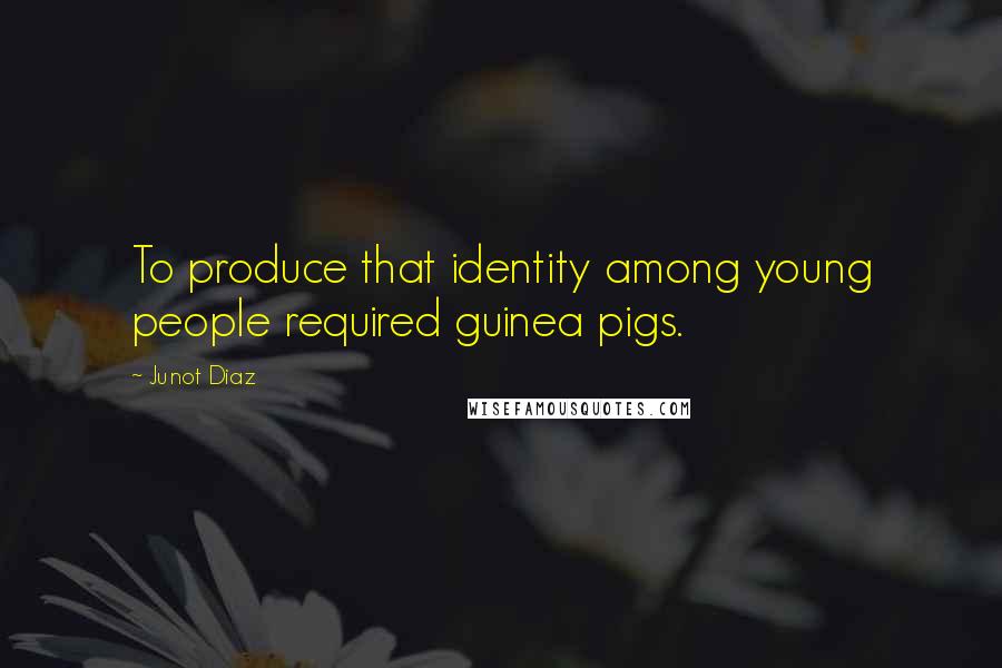 Junot Diaz Quotes: To produce that identity among young people required guinea pigs.
