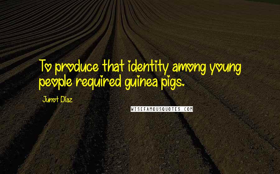 Junot Diaz Quotes: To produce that identity among young people required guinea pigs.