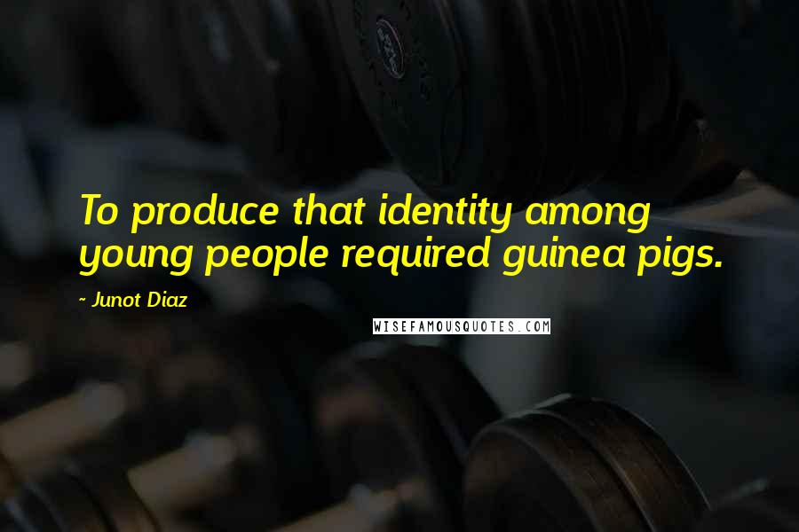 Junot Diaz Quotes: To produce that identity among young people required guinea pigs.