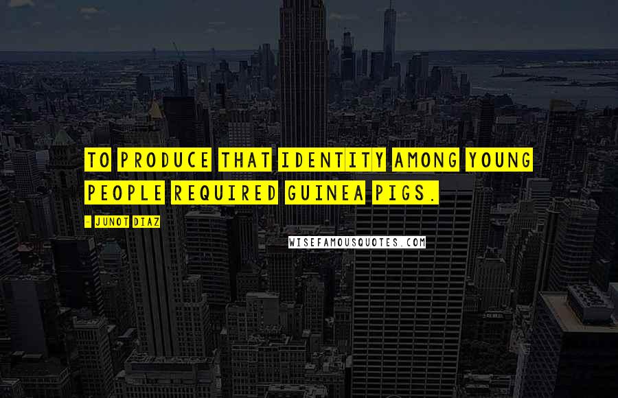 Junot Diaz Quotes: To produce that identity among young people required guinea pigs.