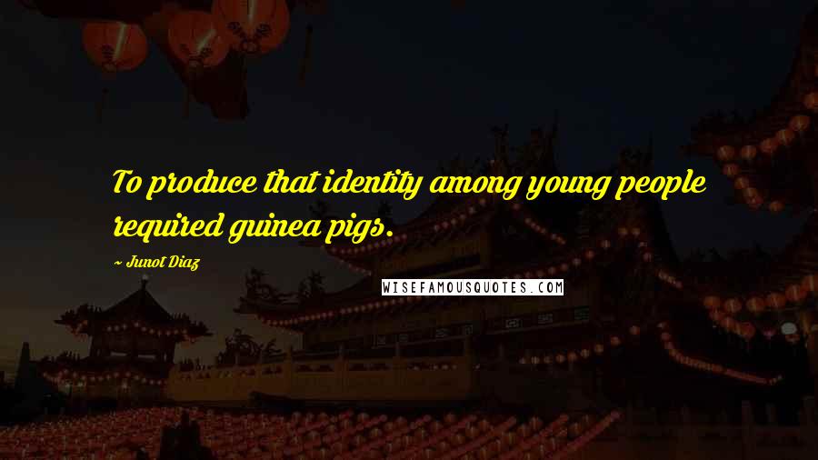 Junot Diaz Quotes: To produce that identity among young people required guinea pigs.