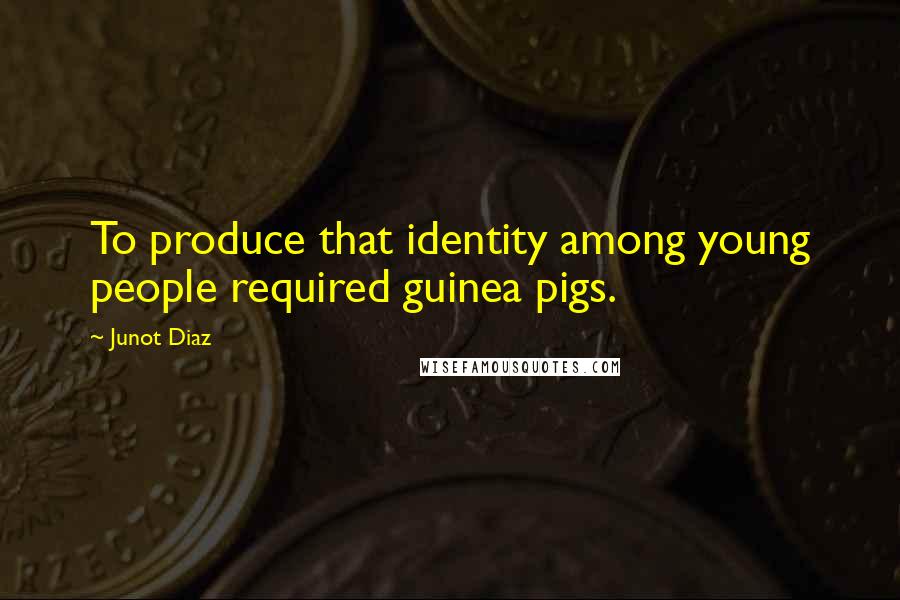 Junot Diaz Quotes: To produce that identity among young people required guinea pigs.