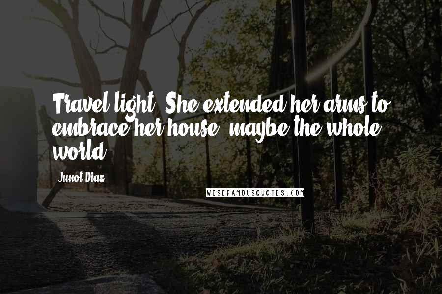 Junot Diaz Quotes: Travel light. She extended her arms to embrace her house, maybe the whole world.