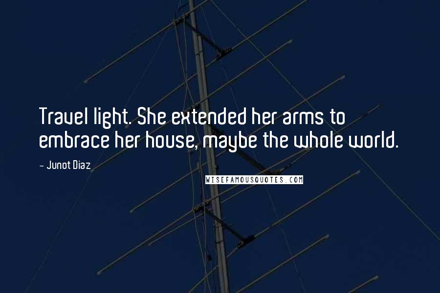 Junot Diaz Quotes: Travel light. She extended her arms to embrace her house, maybe the whole world.