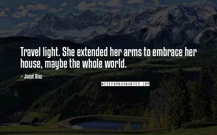 Junot Diaz Quotes: Travel light. She extended her arms to embrace her house, maybe the whole world.