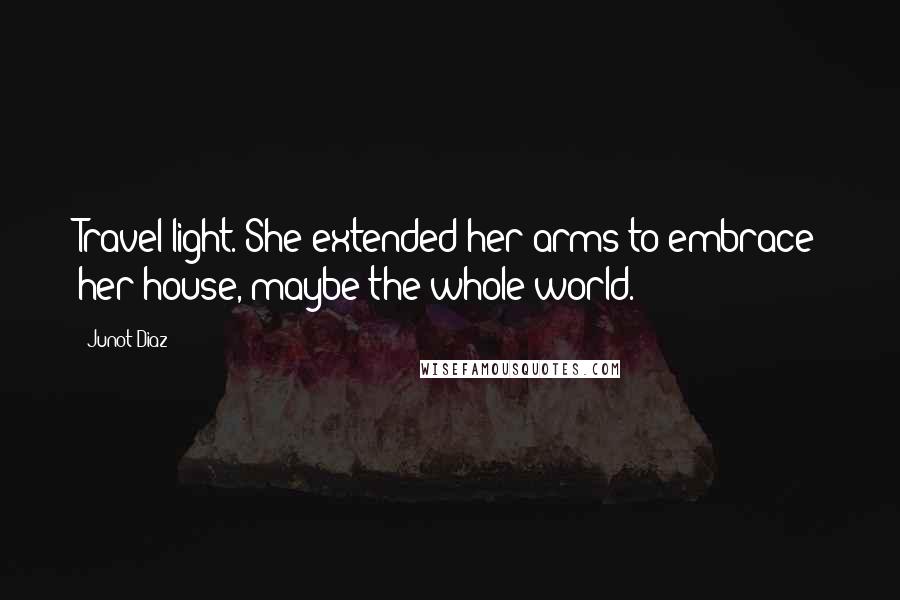 Junot Diaz Quotes: Travel light. She extended her arms to embrace her house, maybe the whole world.