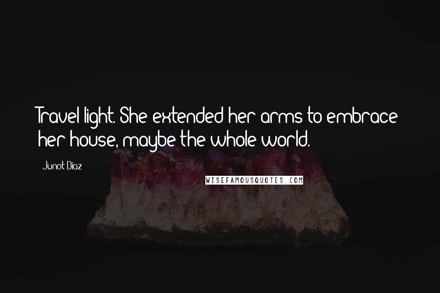 Junot Diaz Quotes: Travel light. She extended her arms to embrace her house, maybe the whole world.