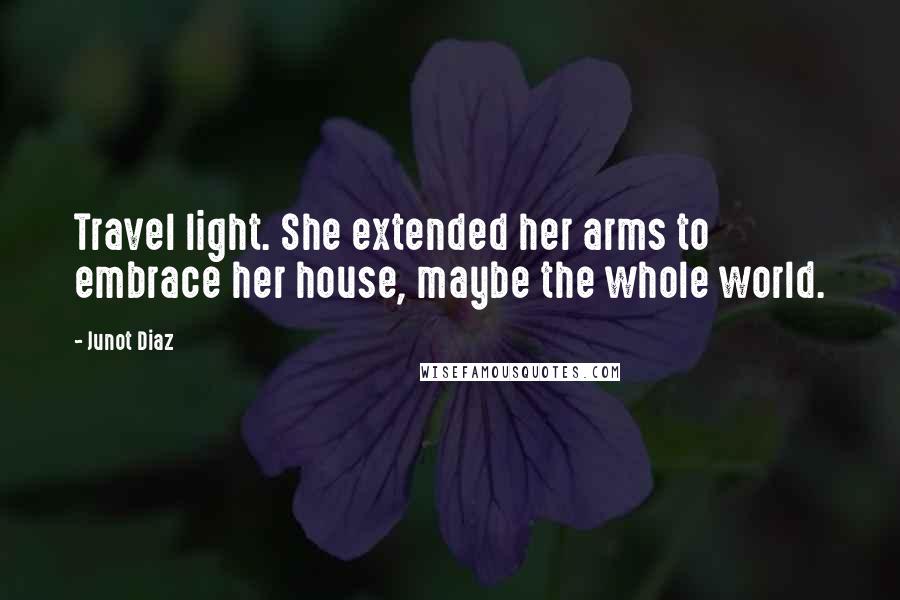 Junot Diaz Quotes: Travel light. She extended her arms to embrace her house, maybe the whole world.