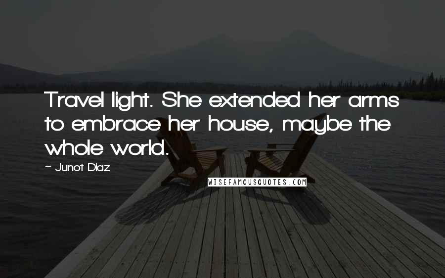 Junot Diaz Quotes: Travel light. She extended her arms to embrace her house, maybe the whole world.