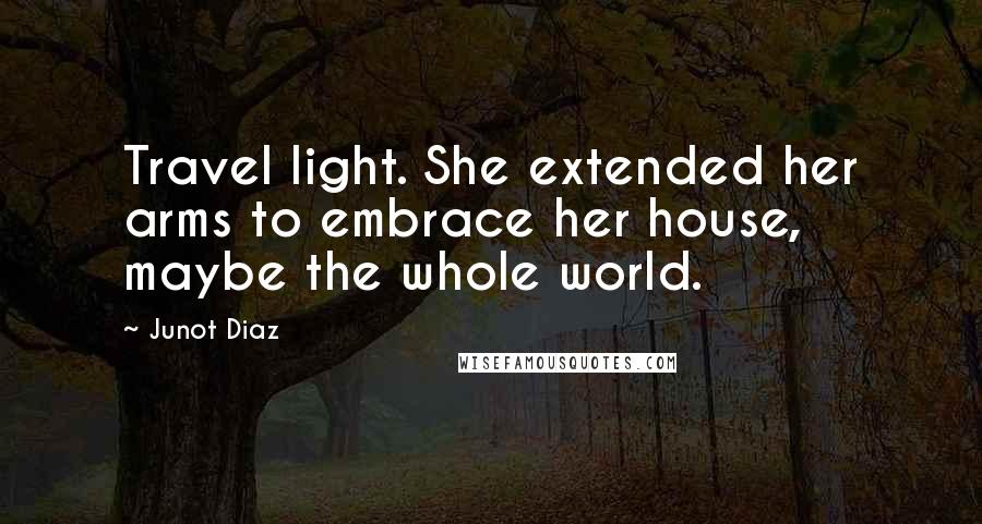 Junot Diaz Quotes: Travel light. She extended her arms to embrace her house, maybe the whole world.