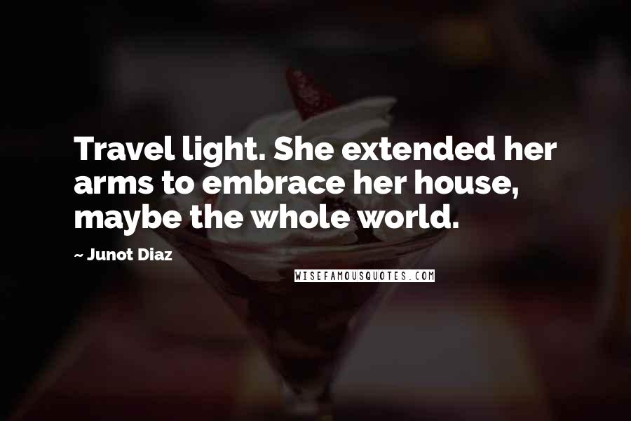 Junot Diaz Quotes: Travel light. She extended her arms to embrace her house, maybe the whole world.