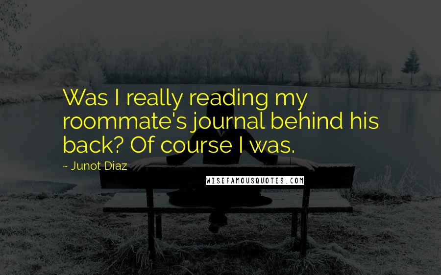 Junot Diaz Quotes: Was I really reading my roommate's journal behind his back? Of course I was.