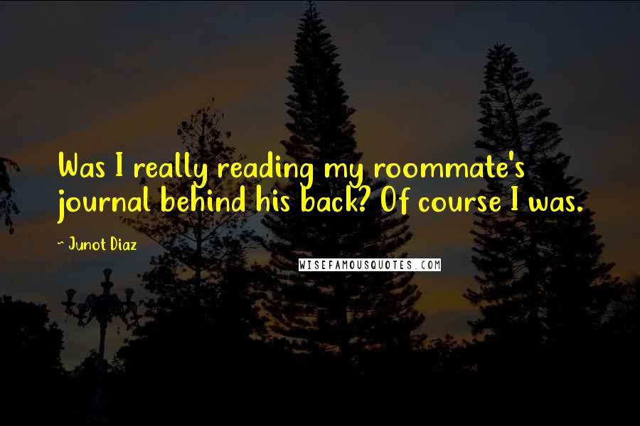 Junot Diaz Quotes: Was I really reading my roommate's journal behind his back? Of course I was.