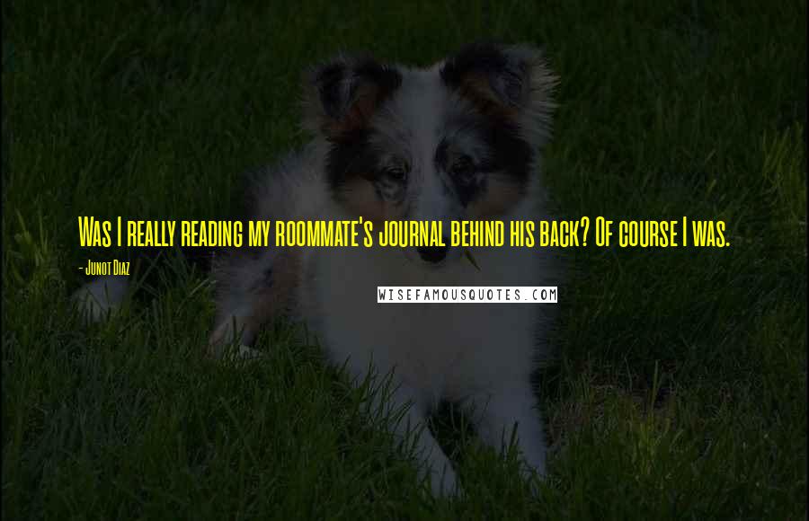 Junot Diaz Quotes: Was I really reading my roommate's journal behind his back? Of course I was.