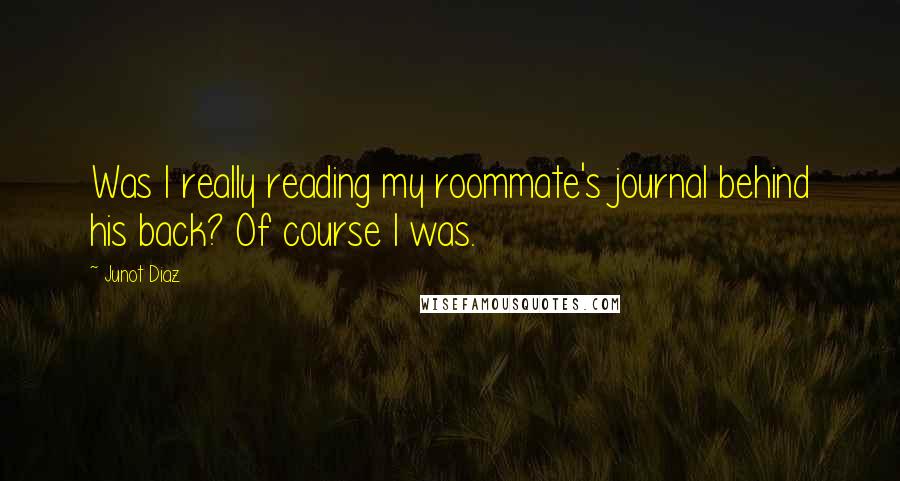 Junot Diaz Quotes: Was I really reading my roommate's journal behind his back? Of course I was.