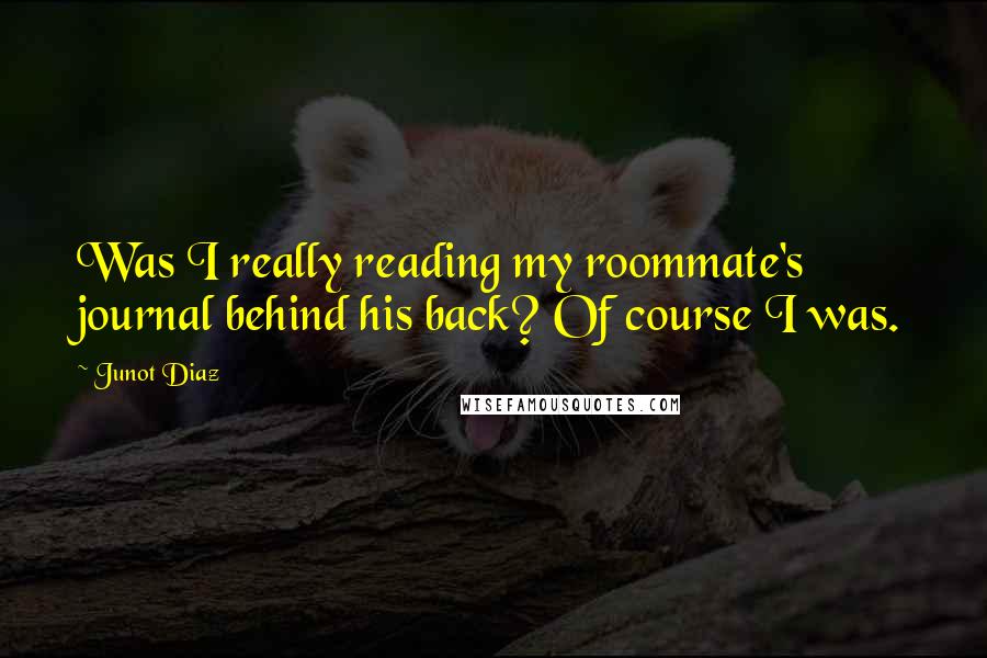 Junot Diaz Quotes: Was I really reading my roommate's journal behind his back? Of course I was.