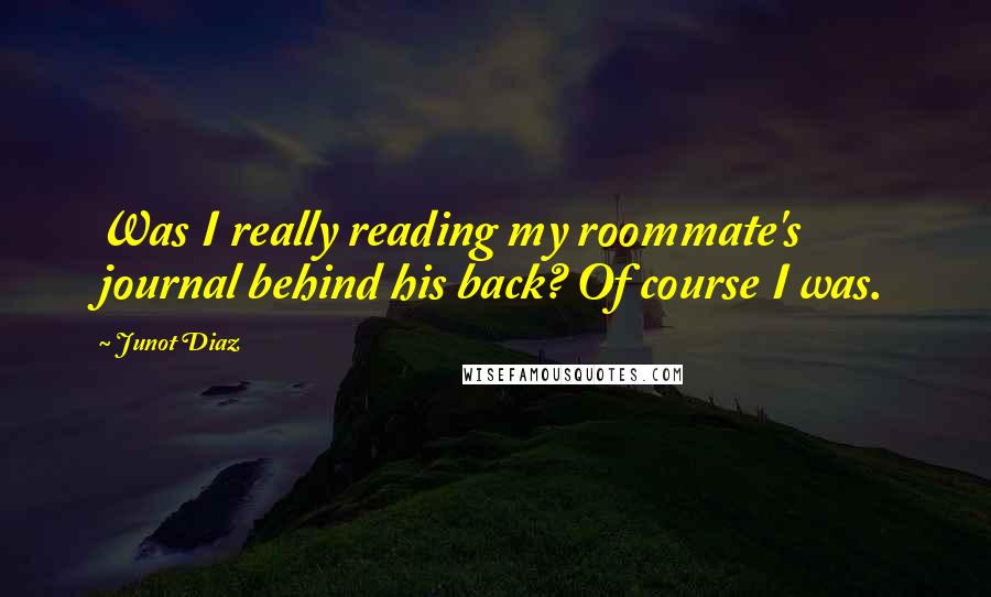 Junot Diaz Quotes: Was I really reading my roommate's journal behind his back? Of course I was.