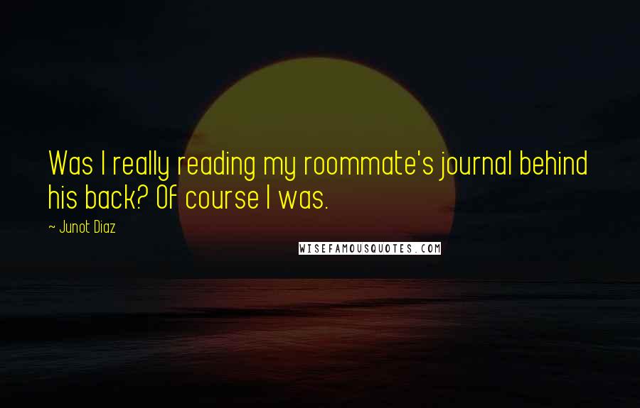 Junot Diaz Quotes: Was I really reading my roommate's journal behind his back? Of course I was.