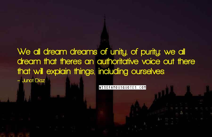 Junot Diaz Quotes: We all dream dreams of unity, of purity; we all dream that there's an authoritative voice out there that will explain things, including ourselves.