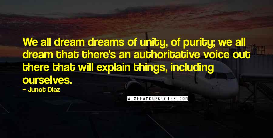 Junot Diaz Quotes: We all dream dreams of unity, of purity; we all dream that there's an authoritative voice out there that will explain things, including ourselves.