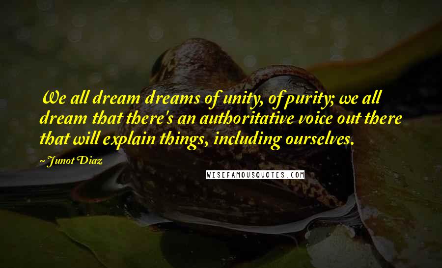 Junot Diaz Quotes: We all dream dreams of unity, of purity; we all dream that there's an authoritative voice out there that will explain things, including ourselves.