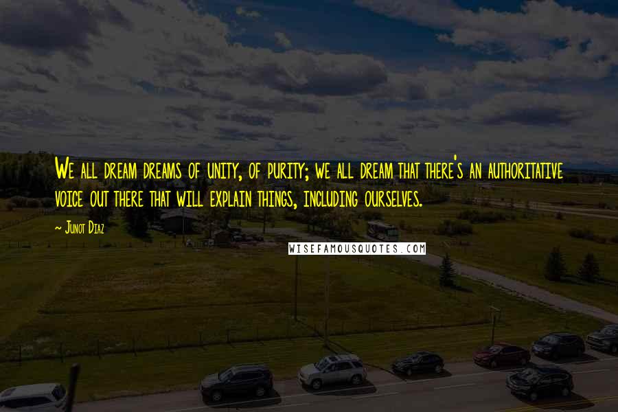 Junot Diaz Quotes: We all dream dreams of unity, of purity; we all dream that there's an authoritative voice out there that will explain things, including ourselves.