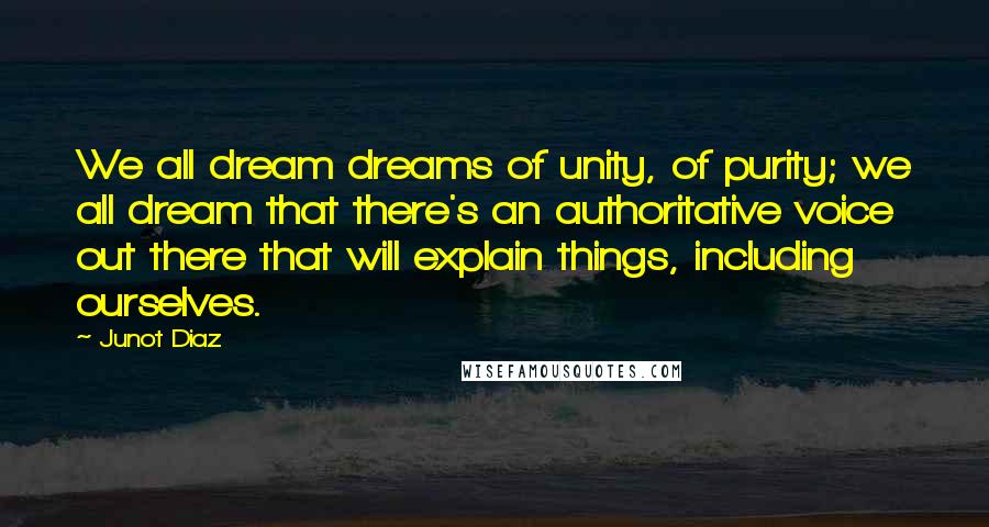 Junot Diaz Quotes: We all dream dreams of unity, of purity; we all dream that there's an authoritative voice out there that will explain things, including ourselves.