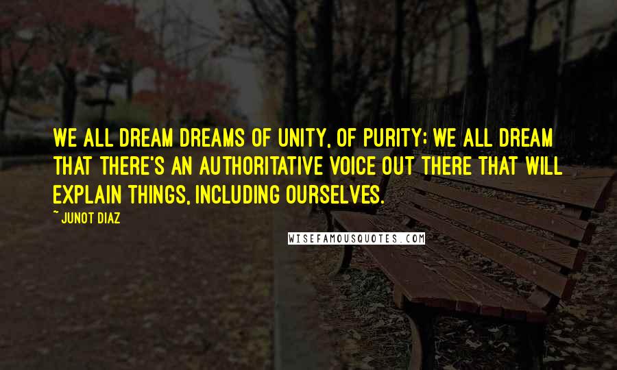 Junot Diaz Quotes: We all dream dreams of unity, of purity; we all dream that there's an authoritative voice out there that will explain things, including ourselves.