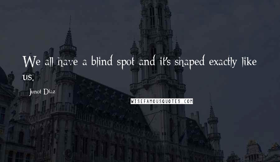 Junot Diaz Quotes: We all have a blind spot and it's shaped exactly like us.