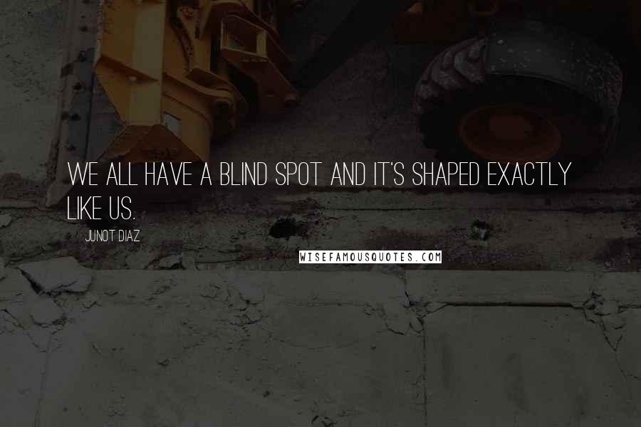 Junot Diaz Quotes: We all have a blind spot and it's shaped exactly like us.